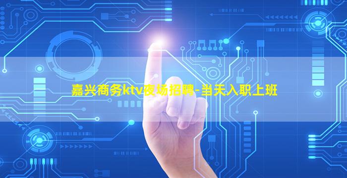 嘉兴商务ktv夜场招聘-当天入职上班